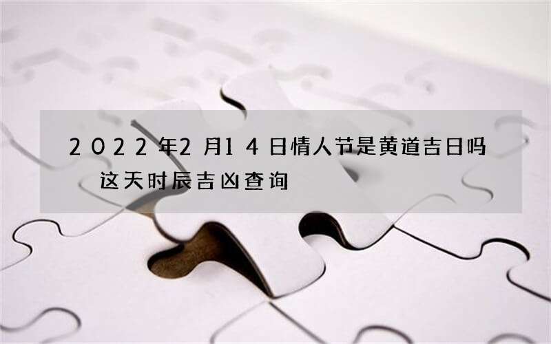 2022年2月14日情人节是黄道吉日吗 这天时辰吉凶查询